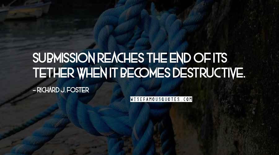 Richard J. Foster Quotes: Submission reaches the end of its tether when it becomes destructive.