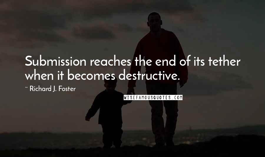 Richard J. Foster Quotes: Submission reaches the end of its tether when it becomes destructive.