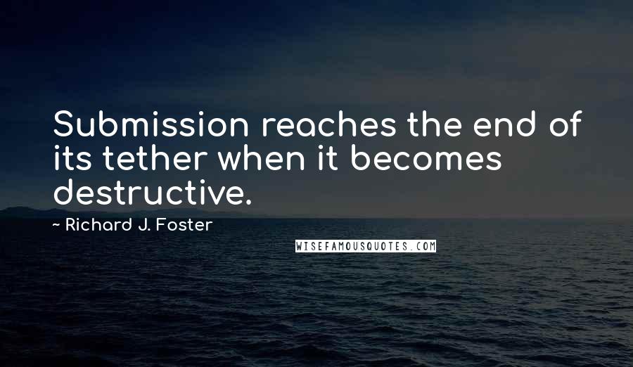 Richard J. Foster Quotes: Submission reaches the end of its tether when it becomes destructive.