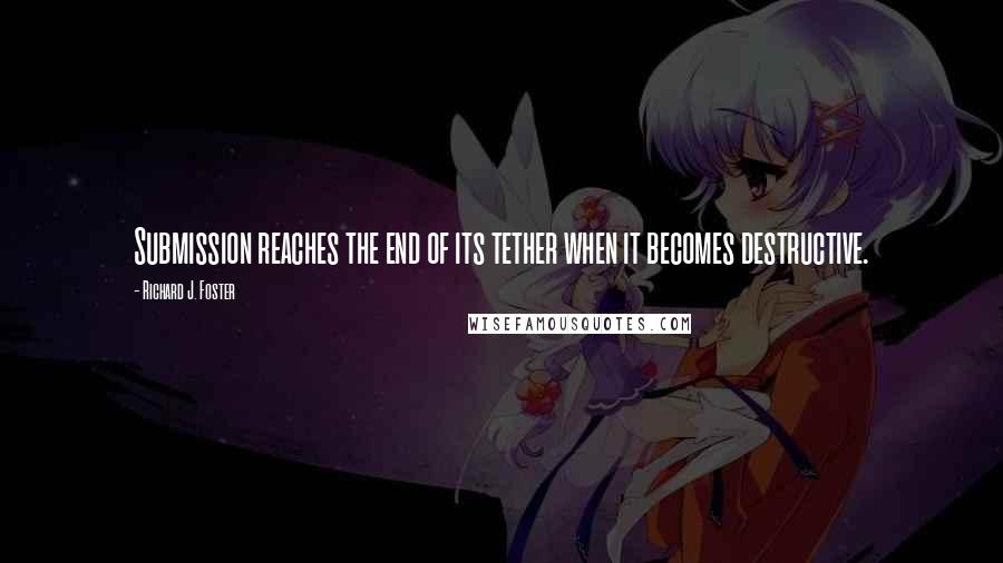 Richard J. Foster Quotes: Submission reaches the end of its tether when it becomes destructive.