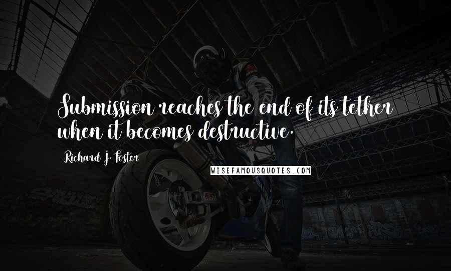 Richard J. Foster Quotes: Submission reaches the end of its tether when it becomes destructive.