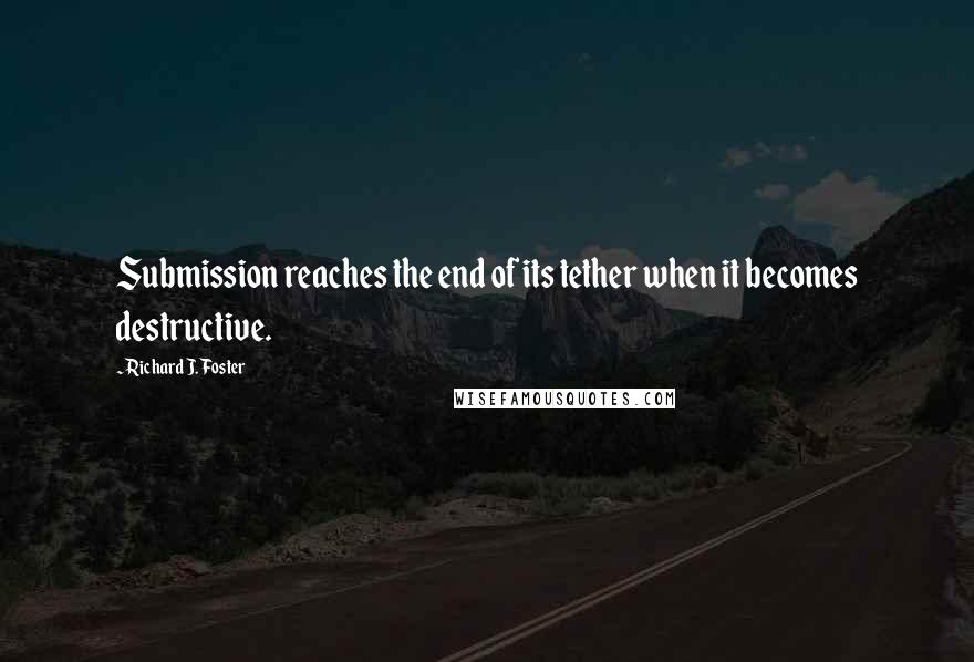 Richard J. Foster Quotes: Submission reaches the end of its tether when it becomes destructive.