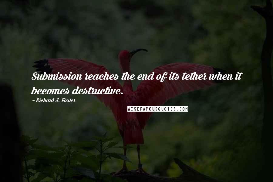 Richard J. Foster Quotes: Submission reaches the end of its tether when it becomes destructive.