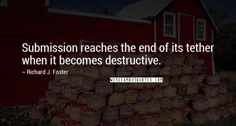 Richard J. Foster Quotes: Submission reaches the end of its tether when it becomes destructive.