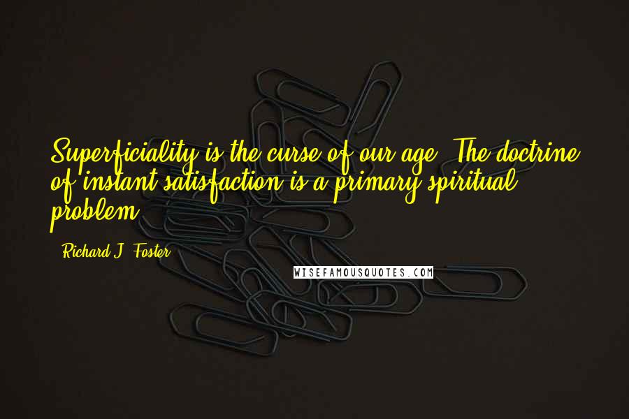 Richard J. Foster Quotes: Superficiality is the curse of our age. The doctrine of instant satisfaction is a primary spiritual problem.