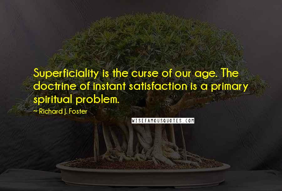 Richard J. Foster Quotes: Superficiality is the curse of our age. The doctrine of instant satisfaction is a primary spiritual problem.