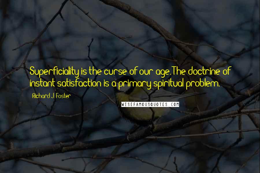 Richard J. Foster Quotes: Superficiality is the curse of our age. The doctrine of instant satisfaction is a primary spiritual problem.