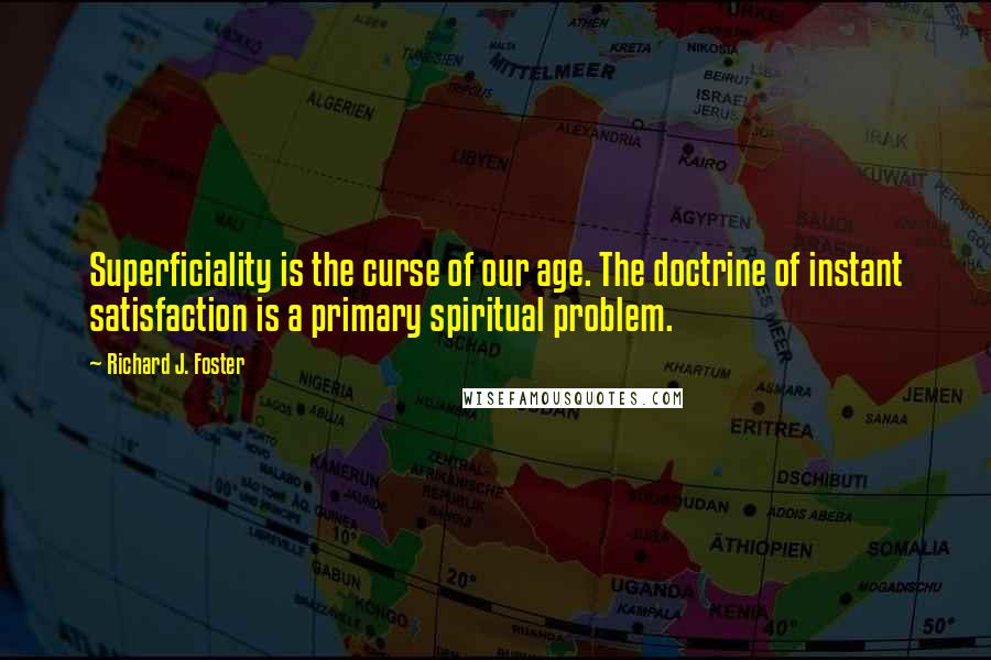 Richard J. Foster Quotes: Superficiality is the curse of our age. The doctrine of instant satisfaction is a primary spiritual problem.