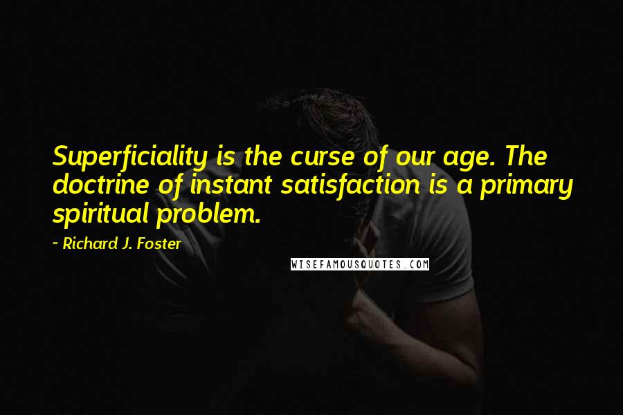 Richard J. Foster Quotes: Superficiality is the curse of our age. The doctrine of instant satisfaction is a primary spiritual problem.