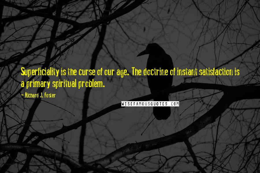 Richard J. Foster Quotes: Superficiality is the curse of our age. The doctrine of instant satisfaction is a primary spiritual problem.