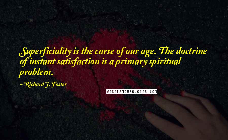 Richard J. Foster Quotes: Superficiality is the curse of our age. The doctrine of instant satisfaction is a primary spiritual problem.