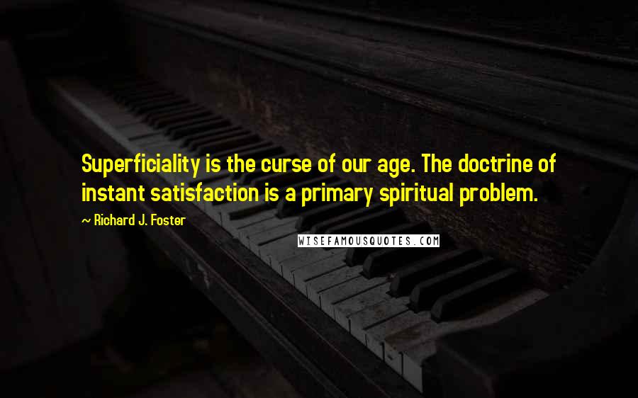 Richard J. Foster Quotes: Superficiality is the curse of our age. The doctrine of instant satisfaction is a primary spiritual problem.
