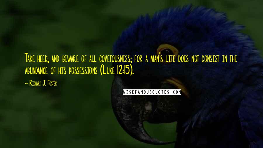 Richard J. Foster Quotes: Take heed, and beware of all covetousness; for a man's life does not consist in the abundance of his possessions (Luke 12:15).
