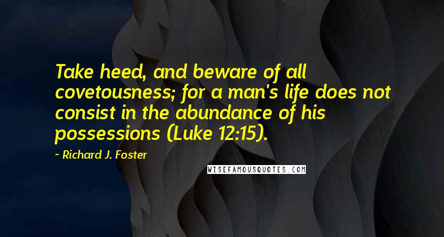 Richard J. Foster Quotes: Take heed, and beware of all covetousness; for a man's life does not consist in the abundance of his possessions (Luke 12:15).