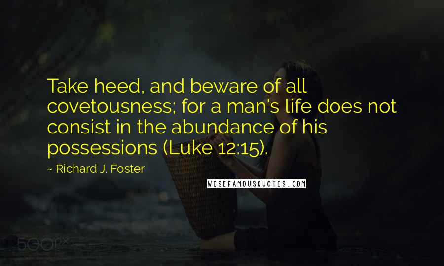 Richard J. Foster Quotes: Take heed, and beware of all covetousness; for a man's life does not consist in the abundance of his possessions (Luke 12:15).