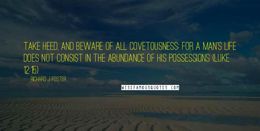 Richard J. Foster Quotes: Take heed, and beware of all covetousness; for a man's life does not consist in the abundance of his possessions (Luke 12:15).