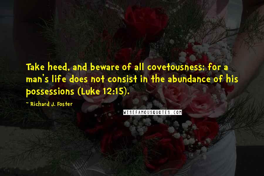 Richard J. Foster Quotes: Take heed, and beware of all covetousness; for a man's life does not consist in the abundance of his possessions (Luke 12:15).