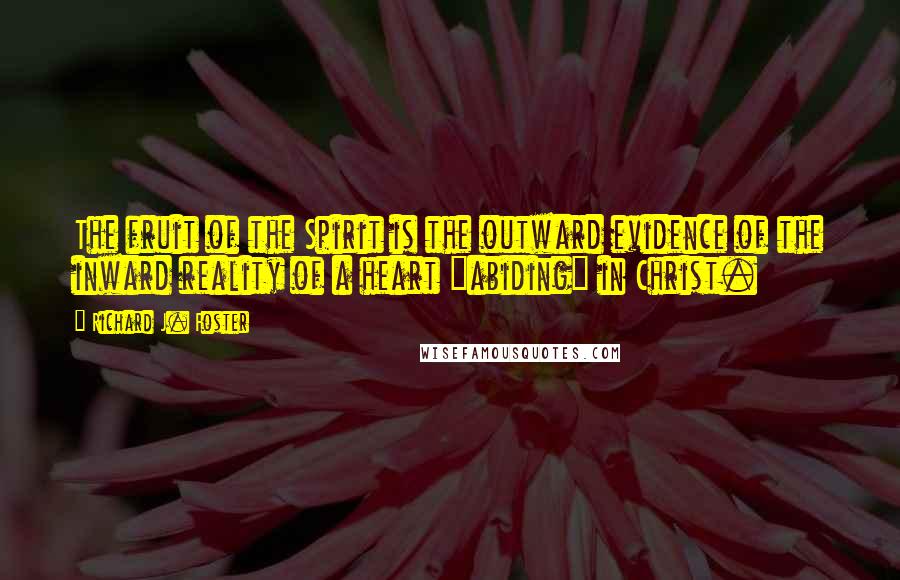 Richard J. Foster Quotes: The fruit of the Spirit is the outward evidence of the inward reality of a heart "abiding" in Christ.