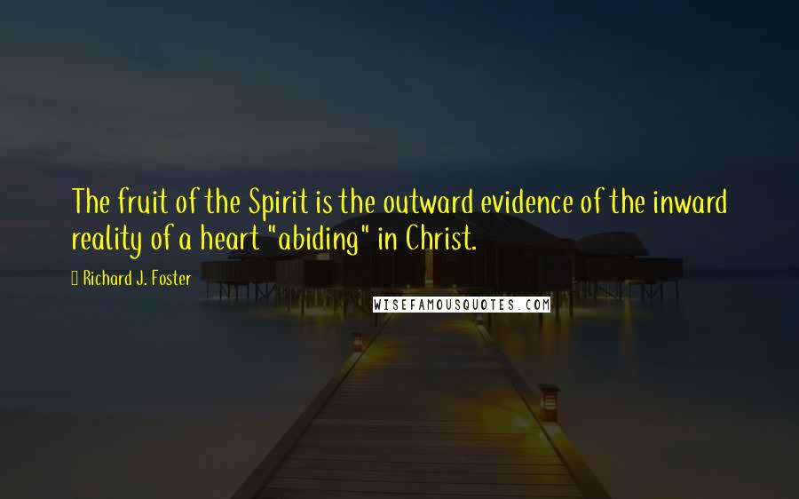 Richard J. Foster Quotes: The fruit of the Spirit is the outward evidence of the inward reality of a heart "abiding" in Christ.
