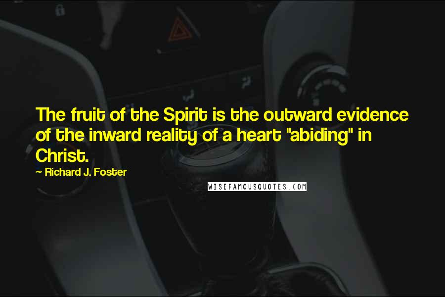 Richard J. Foster Quotes: The fruit of the Spirit is the outward evidence of the inward reality of a heart "abiding" in Christ.