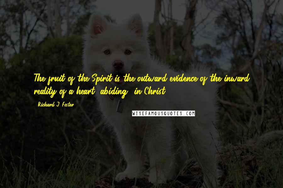 Richard J. Foster Quotes: The fruit of the Spirit is the outward evidence of the inward reality of a heart "abiding" in Christ.