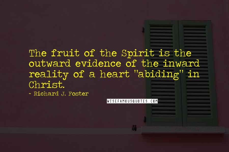 Richard J. Foster Quotes: The fruit of the Spirit is the outward evidence of the inward reality of a heart "abiding" in Christ.