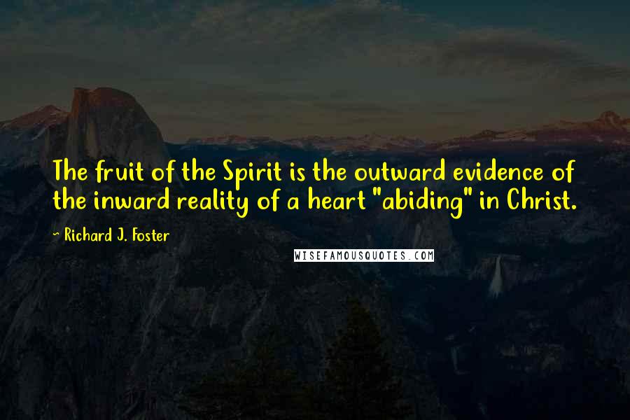 Richard J. Foster Quotes: The fruit of the Spirit is the outward evidence of the inward reality of a heart "abiding" in Christ.