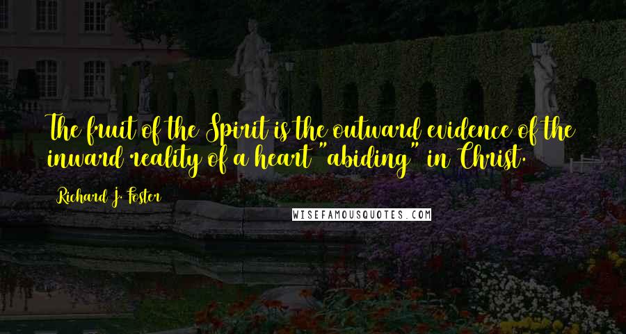 Richard J. Foster Quotes: The fruit of the Spirit is the outward evidence of the inward reality of a heart "abiding" in Christ.