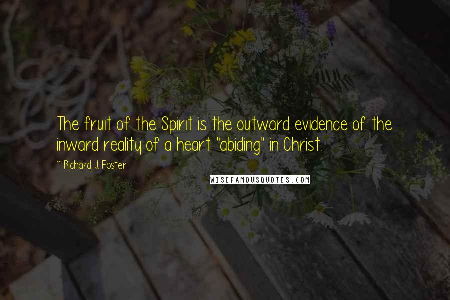 Richard J. Foster Quotes: The fruit of the Spirit is the outward evidence of the inward reality of a heart "abiding" in Christ.