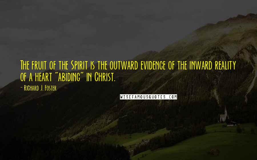 Richard J. Foster Quotes: The fruit of the Spirit is the outward evidence of the inward reality of a heart "abiding" in Christ.