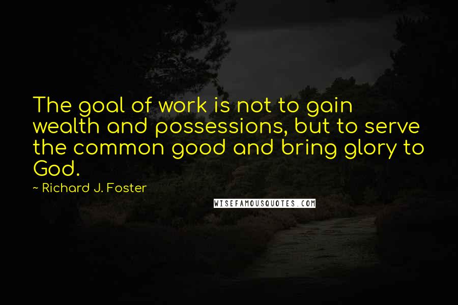 Richard J. Foster Quotes: The goal of work is not to gain wealth and possessions, but to serve the common good and bring glory to God.