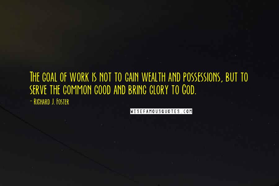 Richard J. Foster Quotes: The goal of work is not to gain wealth and possessions, but to serve the common good and bring glory to God.