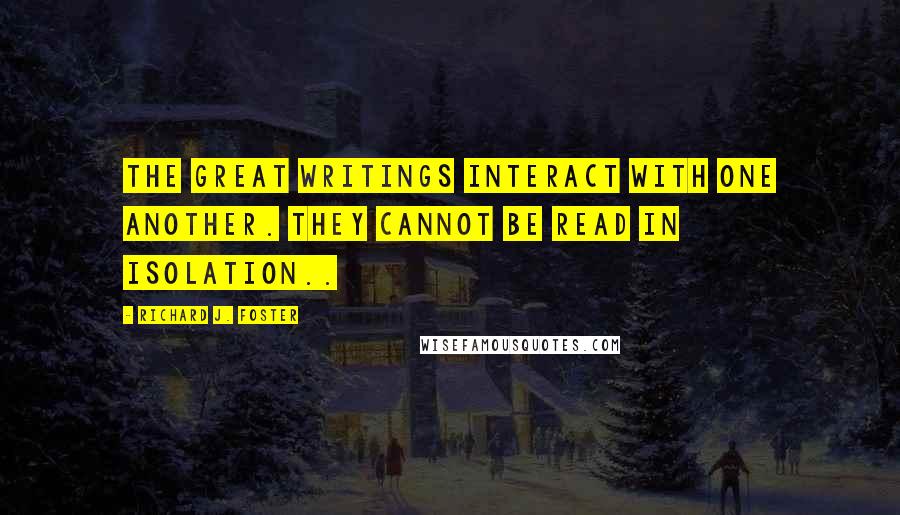 Richard J. Foster Quotes: The great writings interact with one another. They cannot be read in isolation..