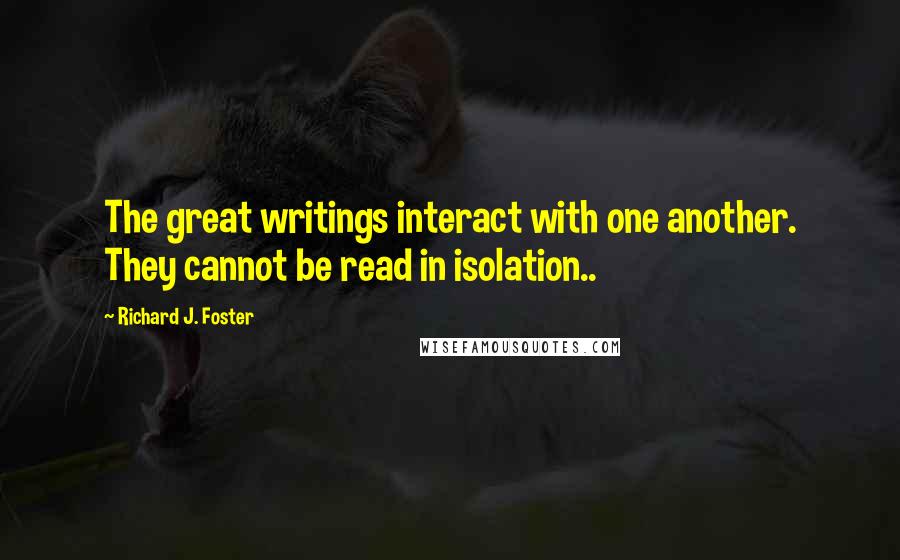 Richard J. Foster Quotes: The great writings interact with one another. They cannot be read in isolation..