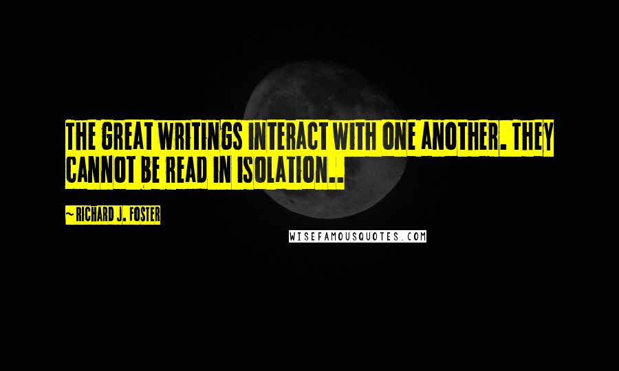 Richard J. Foster Quotes: The great writings interact with one another. They cannot be read in isolation..