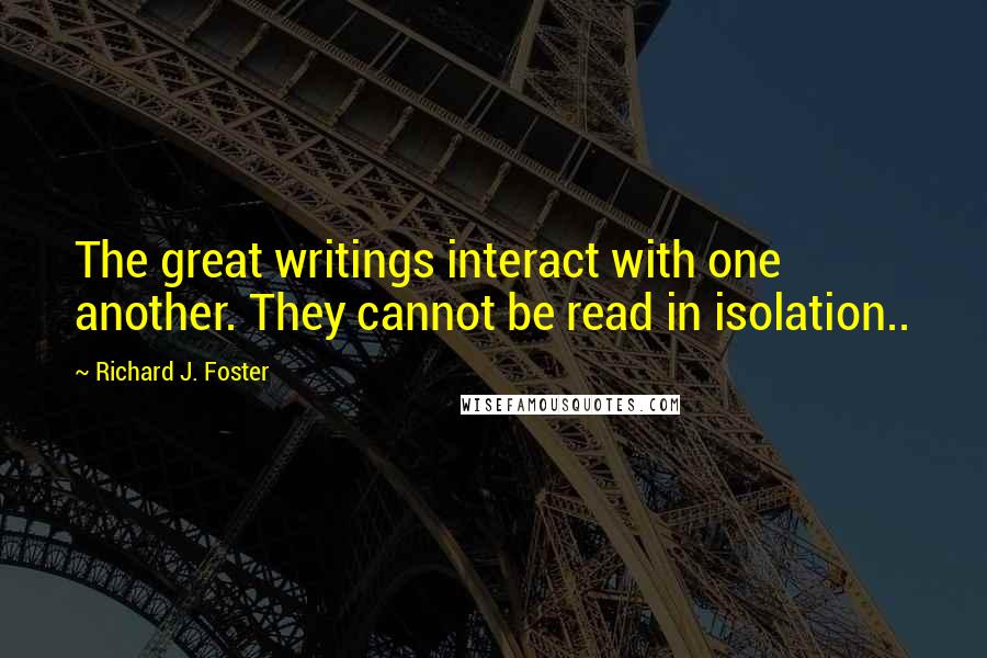 Richard J. Foster Quotes: The great writings interact with one another. They cannot be read in isolation..