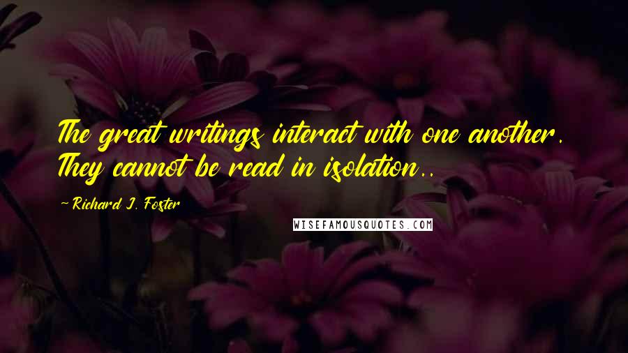 Richard J. Foster Quotes: The great writings interact with one another. They cannot be read in isolation..