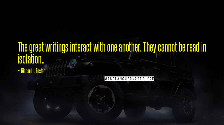 Richard J. Foster Quotes: The great writings interact with one another. They cannot be read in isolation..