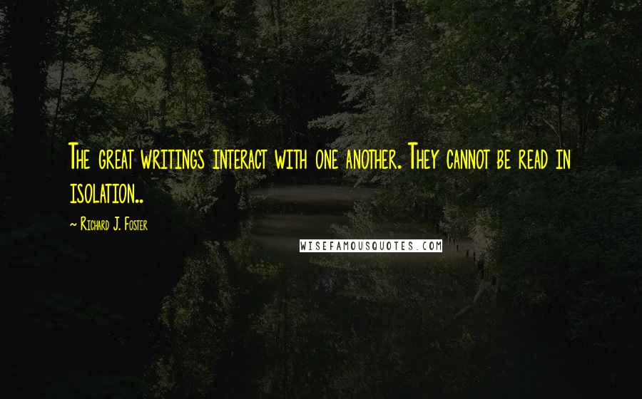 Richard J. Foster Quotes: The great writings interact with one another. They cannot be read in isolation..