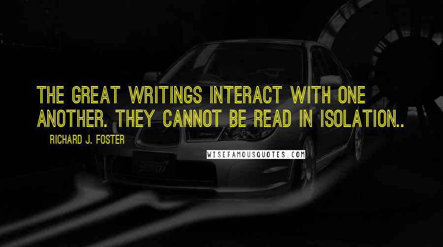 Richard J. Foster Quotes: The great writings interact with one another. They cannot be read in isolation..