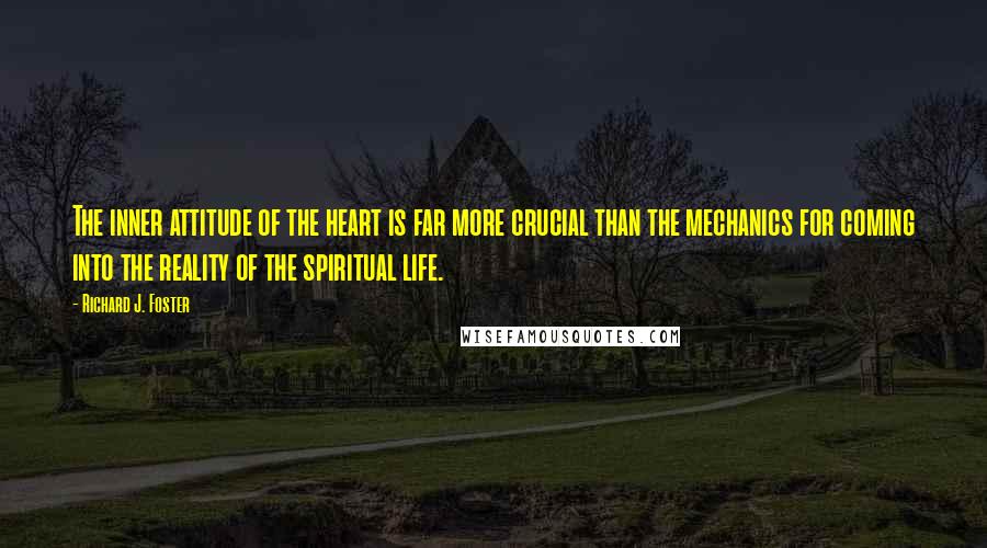 Richard J. Foster Quotes: The inner attitude of the heart is far more crucial than the mechanics for coming into the reality of the spiritual life.