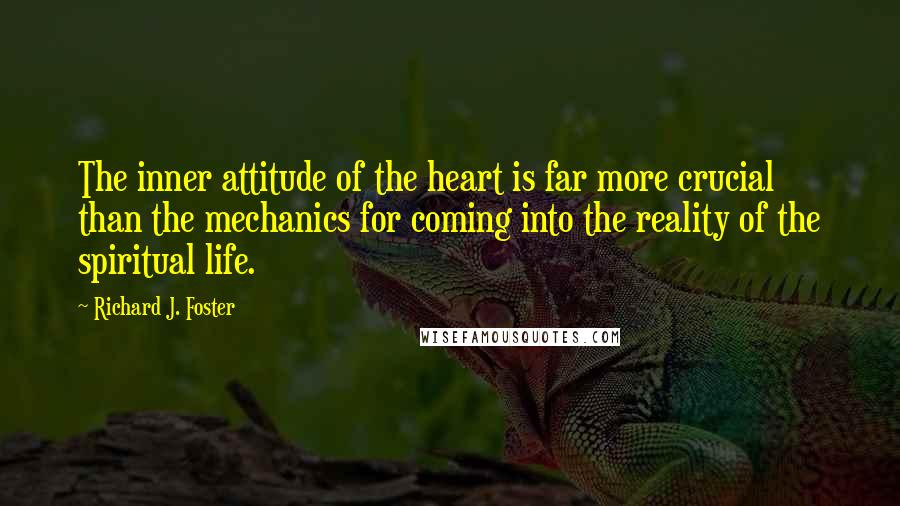 Richard J. Foster Quotes: The inner attitude of the heart is far more crucial than the mechanics for coming into the reality of the spiritual life.