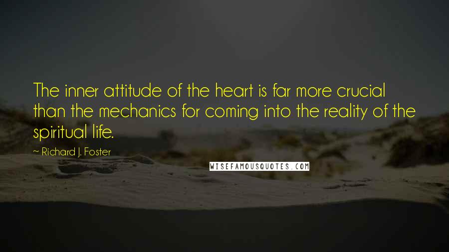 Richard J. Foster Quotes: The inner attitude of the heart is far more crucial than the mechanics for coming into the reality of the spiritual life.