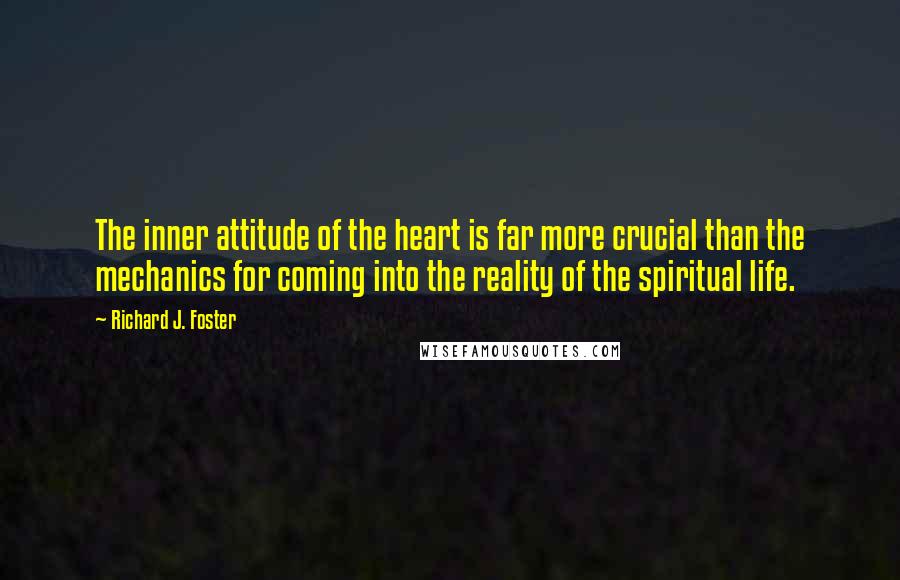 Richard J. Foster Quotes: The inner attitude of the heart is far more crucial than the mechanics for coming into the reality of the spiritual life.