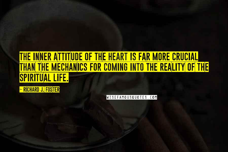 Richard J. Foster Quotes: The inner attitude of the heart is far more crucial than the mechanics for coming into the reality of the spiritual life.