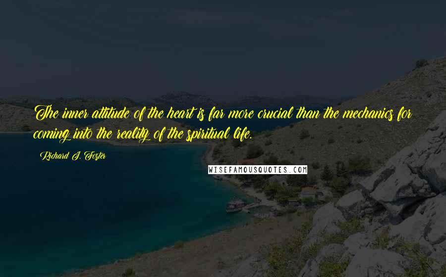 Richard J. Foster Quotes: The inner attitude of the heart is far more crucial than the mechanics for coming into the reality of the spiritual life.