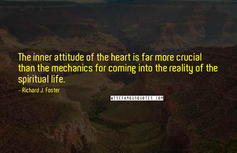 Richard J. Foster Quotes: The inner attitude of the heart is far more crucial than the mechanics for coming into the reality of the spiritual life.