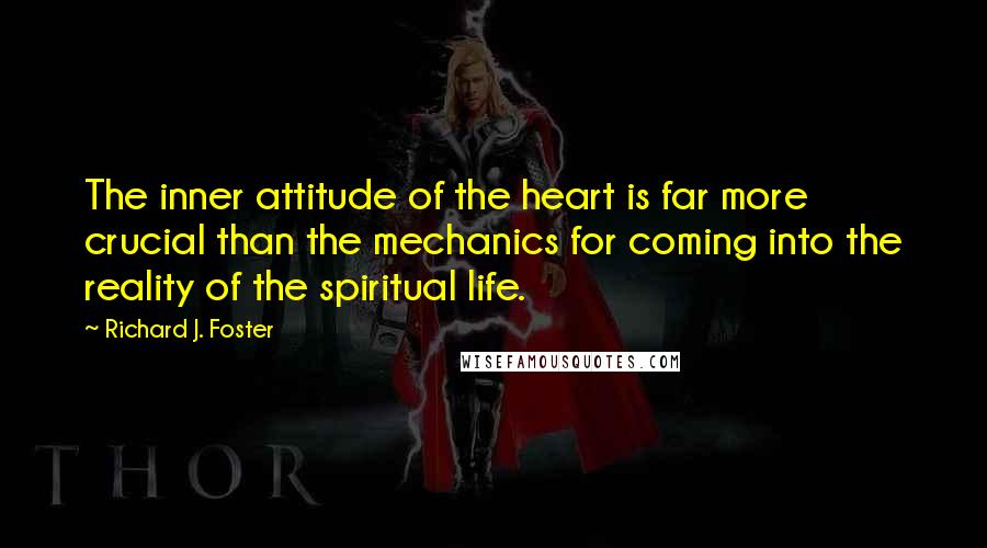 Richard J. Foster Quotes: The inner attitude of the heart is far more crucial than the mechanics for coming into the reality of the spiritual life.