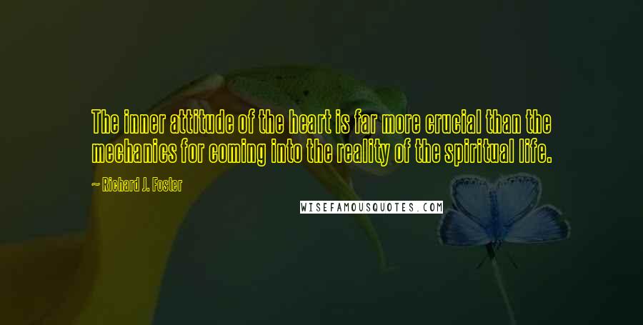 Richard J. Foster Quotes: The inner attitude of the heart is far more crucial than the mechanics for coming into the reality of the spiritual life.