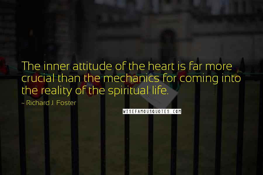 Richard J. Foster Quotes: The inner attitude of the heart is far more crucial than the mechanics for coming into the reality of the spiritual life.